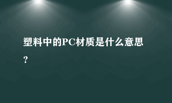 塑料中的PC材质是什么意思？