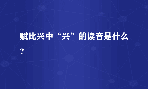 赋比兴中“兴”的读音是什么？