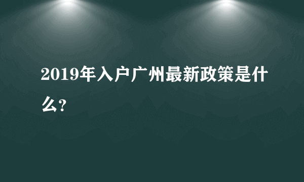 2019年入户广州最新政策是什么？