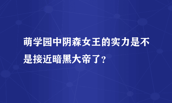 萌学园中阴森女王的实力是不是接近暗黑大帝了？