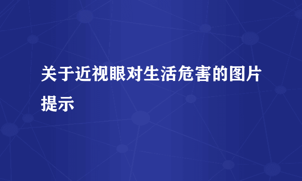 关于近视眼对生活危害的图片提示