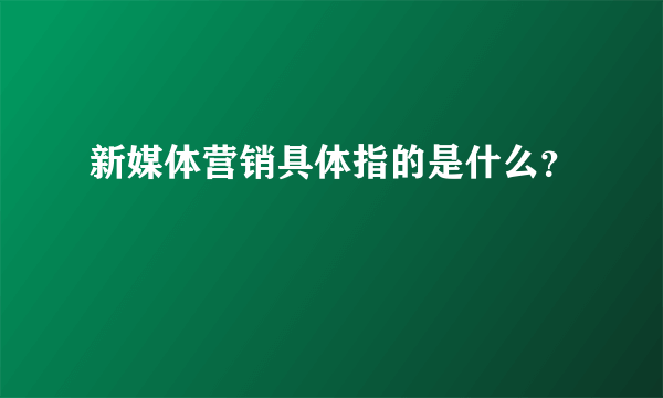 新媒体营销具体指的是什么？