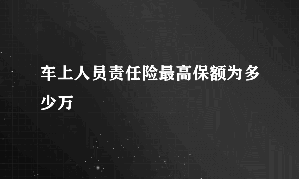 车上人员责任险最高保额为多少万