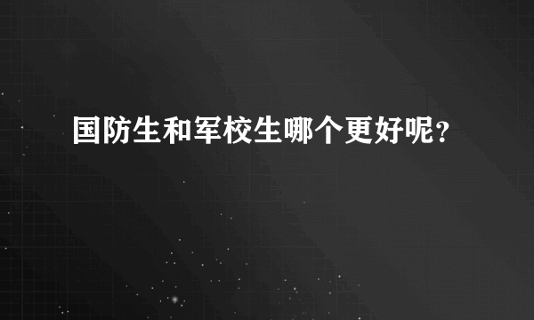 国防生和军校生哪个更好呢？