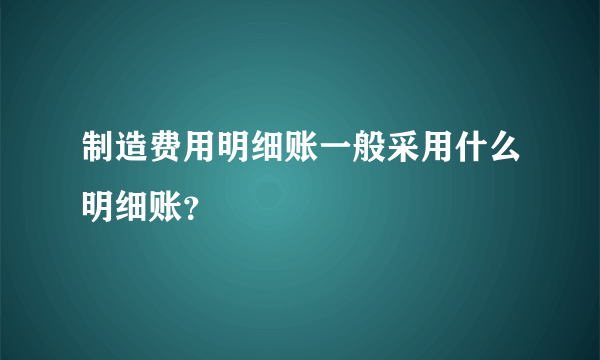 制造费用明细账一般采用什么明细账？