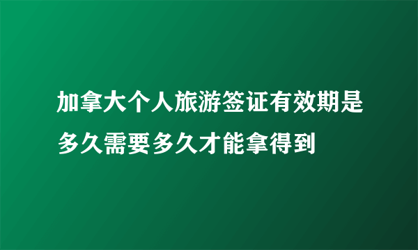 加拿大个人旅游签证有效期是多久需要多久才能拿得到