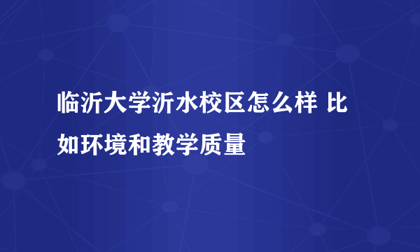 临沂大学沂水校区怎么样 比如环境和教学质量