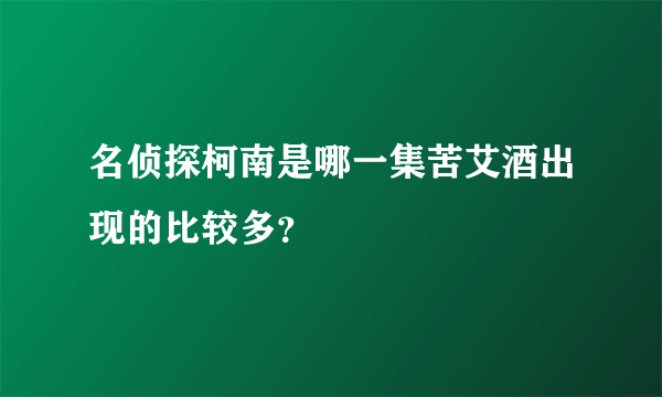 名侦探柯南是哪一集苦艾酒出现的比较多？