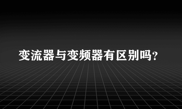 变流器与变频器有区别吗？