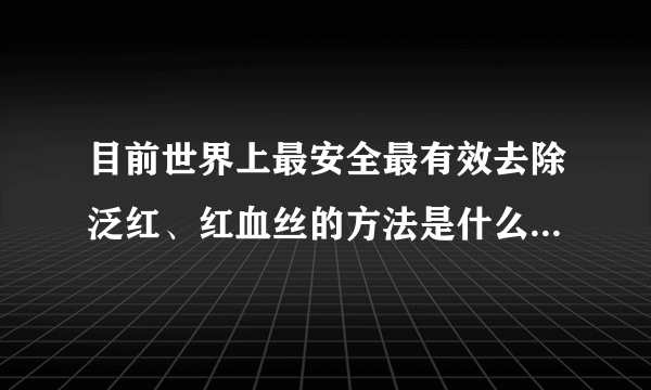 目前世界上最安全最有效去除泛红、红血丝的方法是什么？哪里最正规？