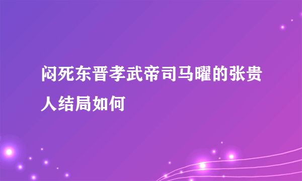 闷死东晋孝武帝司马曜的张贵人结局如何