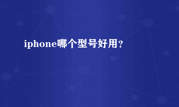 iphone哪个型号好用？