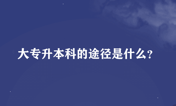 大专升本科的途径是什么？