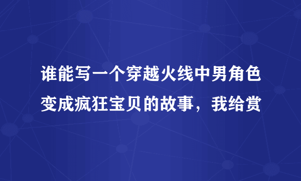 谁能写一个穿越火线中男角色变成疯狂宝贝的故事，我给赏