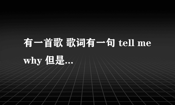 有一首歌 歌词有一句 tell me why 但是唱到时候特别,这来的就高是 tell me why~~~~诶诶，求歌名