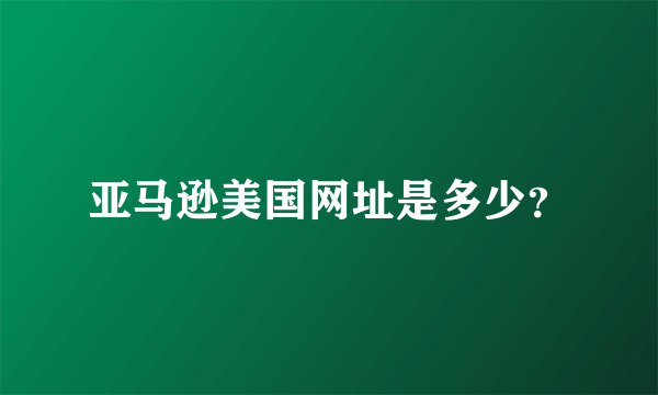 亚马逊美国网址是多少？