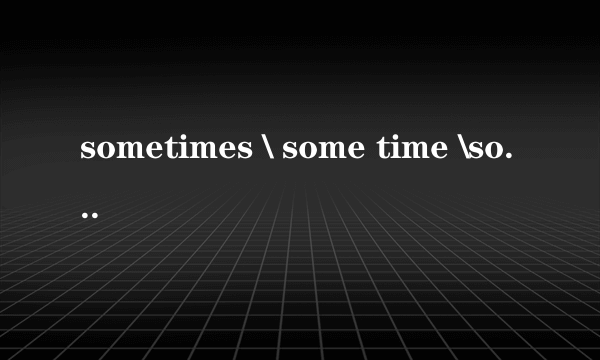 sometimes \ some time \some times \sometime 有什么区别