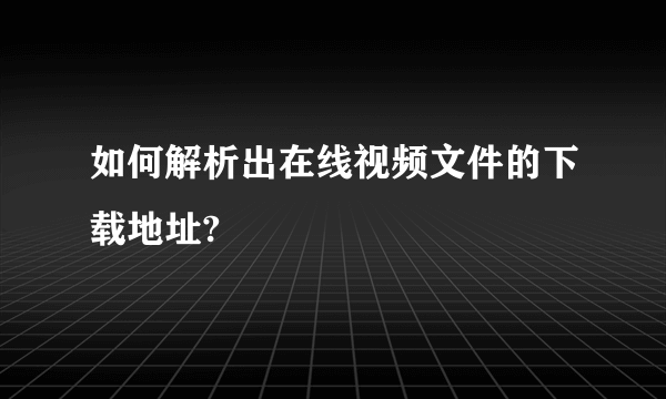 如何解析出在线视频文件的下载地址?