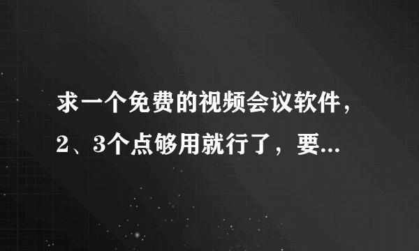 求一个免费的视频会议软件，2、3个点够用就行了，要免费好用的啊！~