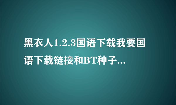 黑衣人1.2.3国语下载我要国语下载链接和BT种子都可以要国语国语国语啊