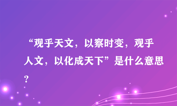 “观乎天文，以察时变，观乎人文，以化成天下”是什么意思？