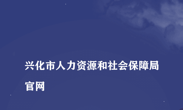 
兴化市人力资源和社会保障局官网

