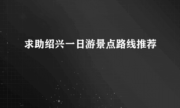 求助绍兴一日游景点路线推荐