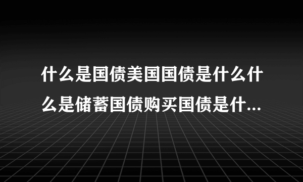 什么是国债美国国债是什么什么是储蓄国债购买国债是什么意思？