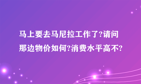 马上要去马尼拉工作了?请问那边物价如何?消费水平高不?