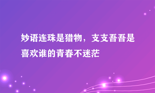 妙语连珠是猎物，支支吾吾是喜欢谁的青春不迷茫