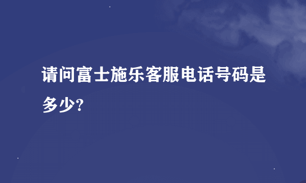 请问富士施乐客服电话号码是多少?