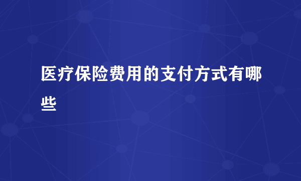 医疗保险费用的支付方式有哪些