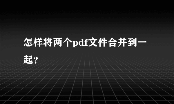 怎样将两个pdf文件合并到一起？