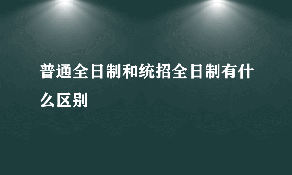 普通全日制和统招全日制有什么区别