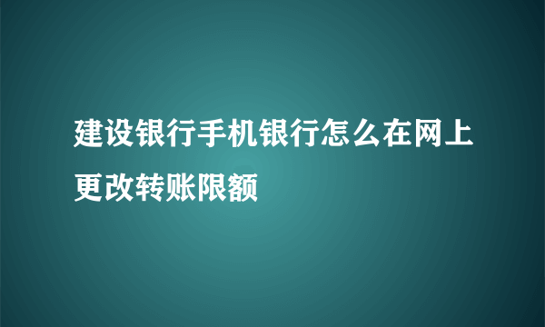 建设银行手机银行怎么在网上更改转账限额