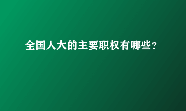 全国人大的主要职权有哪些？