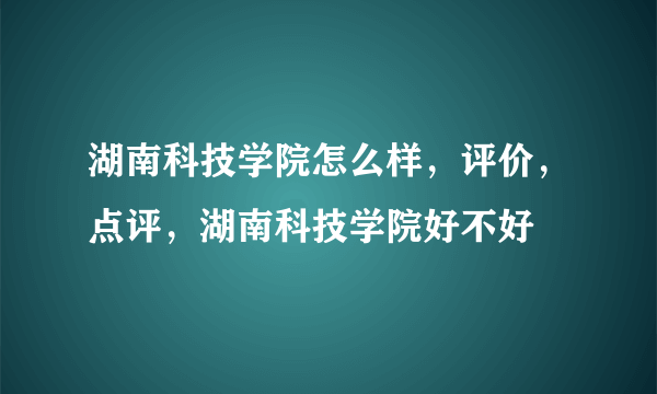 湖南科技学院怎么样，评价，点评，湖南科技学院好不好