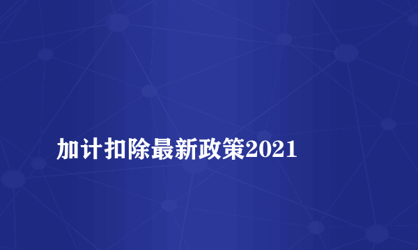 
加计扣除最新政策2021

