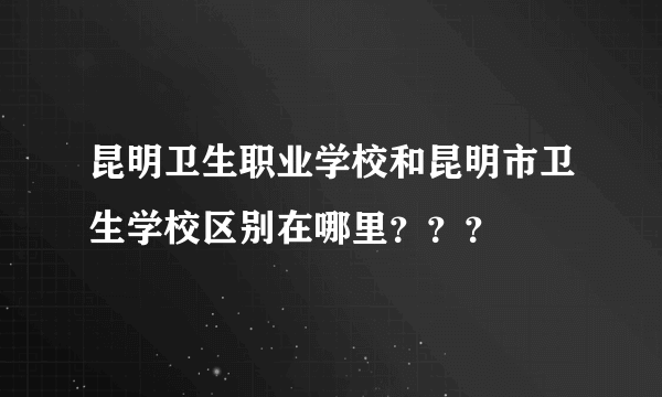 昆明卫生职业学校和昆明市卫生学校区别在哪里？？？