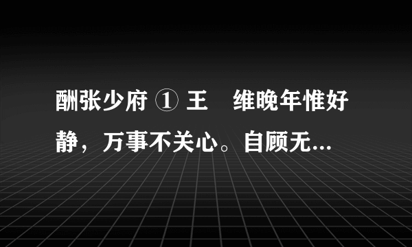 酬张少府 ① 王　维晚年惟好静，万事不关心。自顾无长策，空知返旧林。松风吹解带，山月照弹琴。君问穷通