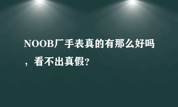 NOOB厂手表真的有那么好吗，看不出真假？