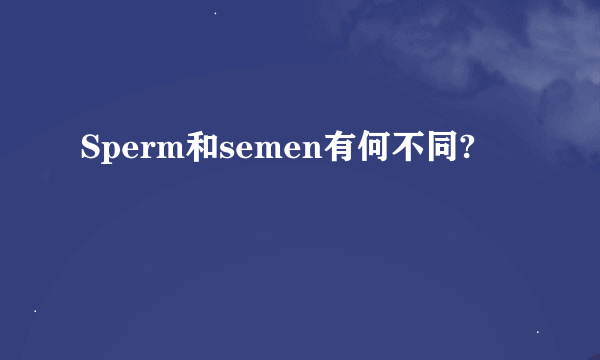 Sperm和semen有何不同?