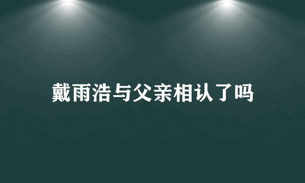 戴雨浩与父亲相认了吗