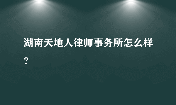 湖南天地人律师事务所怎么样？