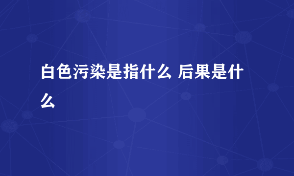 白色污染是指什么 后果是什么