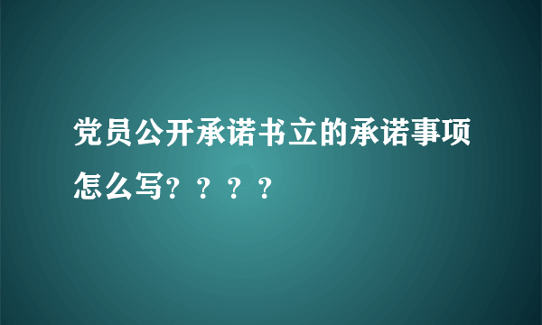 党员公开承诺书立的承诺事项怎么写？？？？