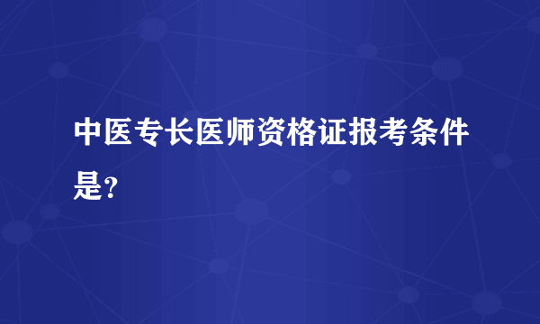 中医专长医师资格证报考条件是？