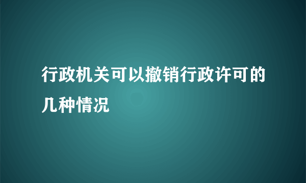 行政机关可以撤销行政许可的几种情况