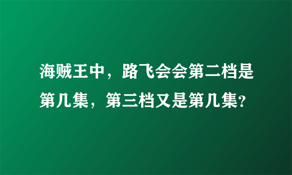 海贼王中，路飞会会第二档是第几集，第三档又是第几集？