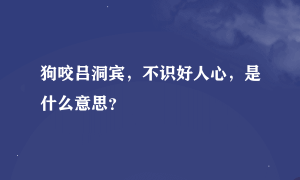 狗咬吕洞宾，不识好人心，是什么意思？